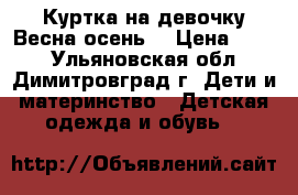 Куртка на девочку Весна-осень. › Цена ­ 300 - Ульяновская обл., Димитровград г. Дети и материнство » Детская одежда и обувь   